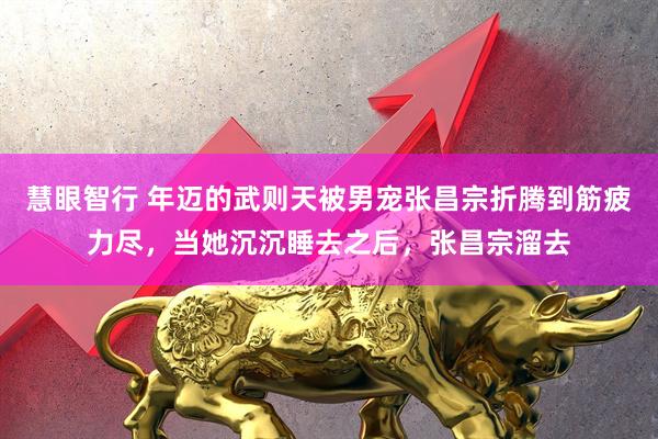 慧眼智行 年迈的武则天被男宠张昌宗折腾到筋疲力尽，当她沉沉睡去之后，张昌宗溜去