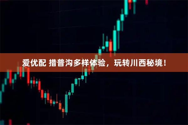 爱优配 措普沟多样体验，玩转川西秘境！