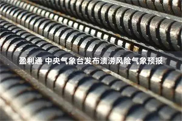 盈利通 中央气象台发布渍涝风险气象预报