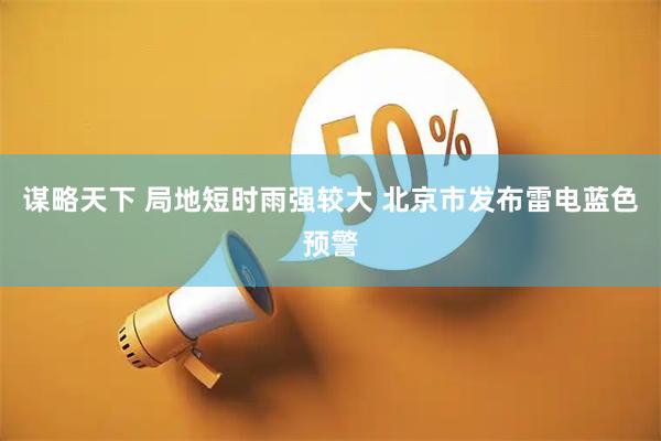 谋略天下 局地短时雨强较大 北京市发布雷电蓝色预警
