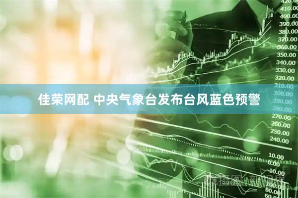 佳荣网配 中央气象台发布台风蓝色预警