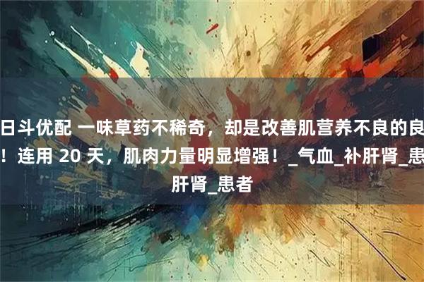 日斗优配 一味草药不稀奇，却是改善肌营养不良的良方！连用 20 天，肌肉力量明显增强！_气血_补肝肾_患者