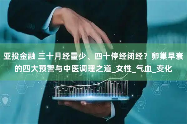 亚投金融 三十月经量少、四十停经闭经？卵巢早衰的四大预警与中医调理之道_女性_气血_变化