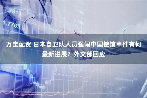 万宝配资 日本自卫队人员强闯中国使馆事件有何最新进展？外交部回应