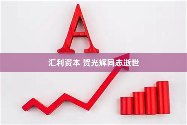 汇利资本 贺光辉同志逝世