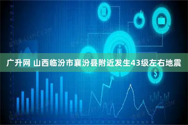 广升网 山西临汾市襄汾县附近发生43级左右地震