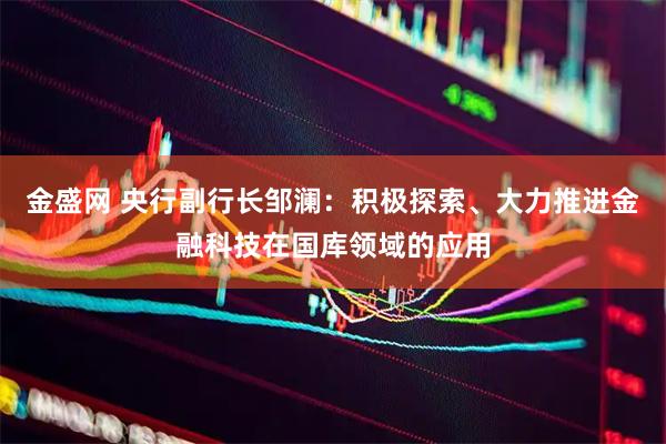 金盛网 央行副行长邹澜：积极探索、大力推进金融科技在国库领域的应用