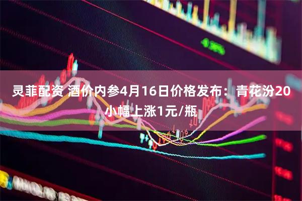 灵菲配资 酒价内参4月16日价格发布：青花汾20小幅上涨1元/瓶